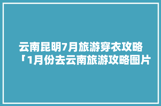 云南昆明7月旅游穿衣攻略「1月份去云南旅游攻略图片」 云南昆明7月旅游穿衣攻略「1月份去云南旅游攻略图片」 手机电脑