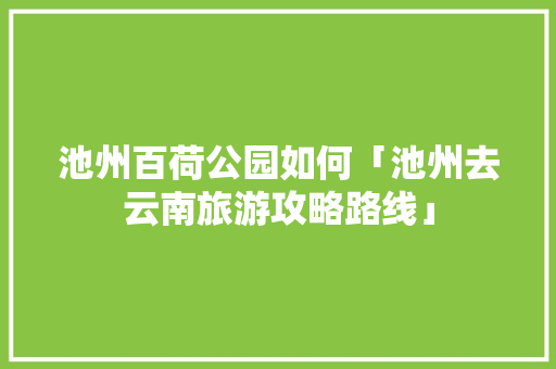 池州百荷公园如何「池州去云南旅游攻略路线」 池州百荷公园如何「池州去云南旅游攻略路线」 旅游攻略
