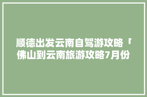 顺德出发云南自驾游攻略「佛山到云南旅游攻略7月份」 顺德出发云南自驾游攻略「佛山到云南旅游攻略7月份」 教育法律