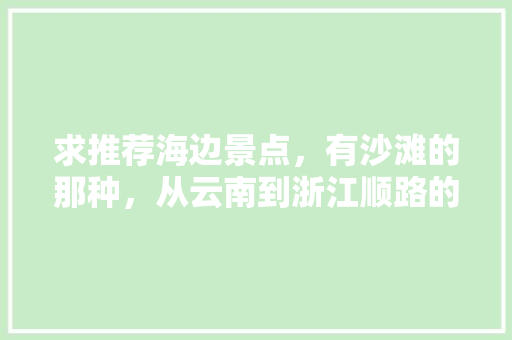 求推荐海边景点，有沙滩的那种，从云南到浙江顺路的「台州云南游旅行团报价」 求推荐海边景点，有沙滩的那种，从云南到浙江顺路的「台州云南游旅行团报价」 美食菜谱