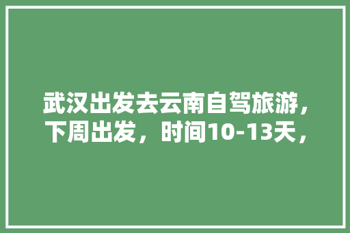 武汉出发去云南自驾旅游，下周出发，时间10-13天，能推荐个路线和注意事项「自驾组团去云南旅游攻略路线」 武汉出发去云南自驾旅游，下周出发，时间10-13天，能推荐个路线和注意事项「自驾组团去云南旅游攻略路线」 美食菜谱