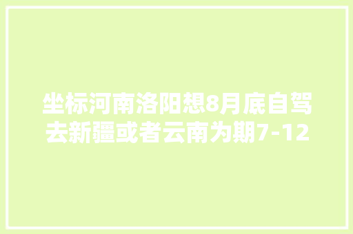 坐标河南洛阳想8月底自驾去新疆或者云南为期7-12天，适当延期也可。有推荐的吗「云南旅游下坡攻略图」 坐标河南洛阳想8月底自驾去新疆或者云南为期7-12天，适当延期也可。有推荐的吗「云南旅游下坡攻略图」 汽车常识