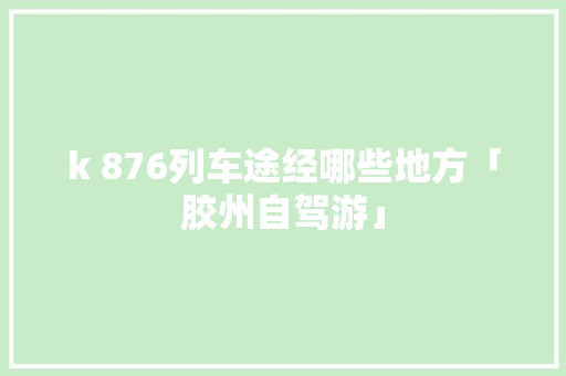 k 876列车途经哪些地方「胶州自驾游」 k 876列车途经哪些地方「胶州自驾游」 旅游攻略