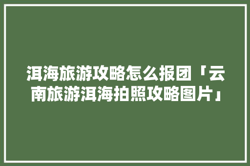 洱海旅游攻略怎么报团「云南旅游洱海拍照攻略图片」 洱海旅游攻略怎么报团「云南旅游洱海拍照攻略图片」 汽车常识