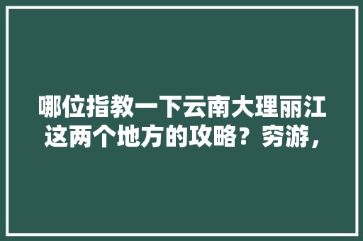 哪位指教一下云南大理丽江这两个地方的攻略？穷游，万分感谢，最近去，一个人「一个人云南旅游怎么攻略的」 哪位指教一下云南大理丽江这两个地方的攻略？穷游，万分感谢，最近去，一个人「一个人云南旅游怎么攻略的」 汽车常识