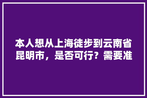 本人想从上海徒步到云南省昆明市，是否可行？需要准备些什么物品「十月上海旅游攻略」 本人想从上海徒步到云南省昆明市，是否可行？需要准备些什么物品「十月上海旅游攻略」 时尚穿搭