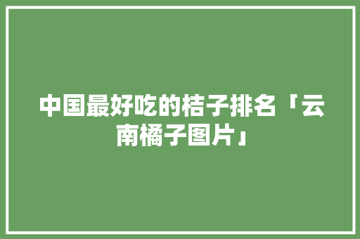 中国最好吃的桔子排名「云南橘子图片」 中国最好吃的桔子排名「云南橘子图片」 教育法律