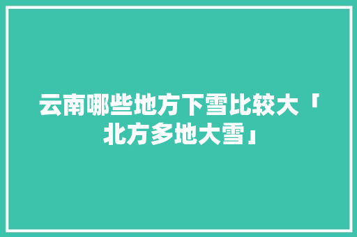 云南哪些地方下雪比较大「北方多地大雪」 云南哪些地方下雪比较大「北方多地大雪」 手机电脑