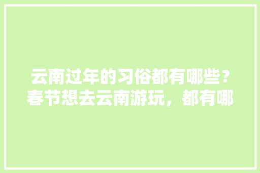 云南过年的习俗都有哪些？春节想去云南游玩，都有哪些攻略「分享云南旅游攻略和美食文案」 云南过年的习俗都有哪些？春节想去云南游玩，都有哪些攻略「分享云南旅游攻略和美食文案」 美食菜谱