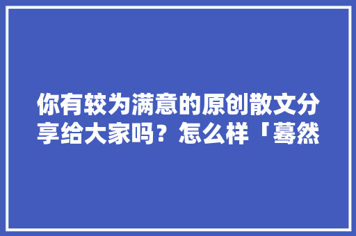 你有较为满意的原创散文分享给大家吗？怎么样「蓦然云烟」 你有较为满意的原创散文分享给大家吗？怎么样「蓦然云烟」 美食菜谱