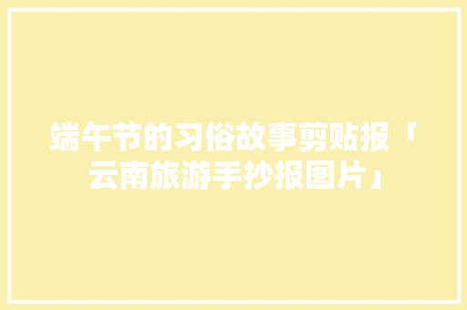 端午节的习俗故事剪贴报「云南旅游手抄报图片」 端午节的习俗故事剪贴报「云南旅游手抄报图片」 汽车常识