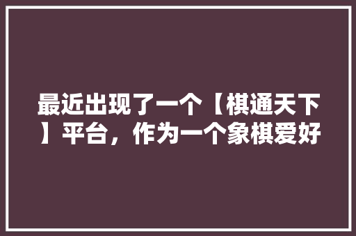 最近出现了一个【棋通天下】平台，作为一个象棋爱好者，希望怎么打造这个文化商业平台「云南嗨游国际旅行社」 最近出现了一个【棋通天下】平台，作为一个象棋爱好者，希望怎么打造这个文化商业平台「云南嗨游国际旅行社」 手机电脑