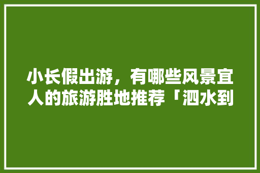 小长假出游，有哪些风景宜人的旅游胜地推荐「泗水到云南旅游攻略路线图」 小长假出游，有哪些风景宜人的旅游胜地推荐「泗水到云南旅游攻略路线图」 汽车常识