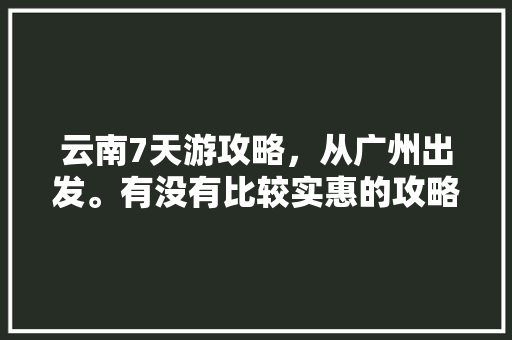 云南7天游攻略，从广州出发。有没有比较实惠的攻略「高铁卧铺去云南旅游攻略图」 云南7天游攻略，从广州出发。有没有比较实惠的攻略「高铁卧铺去云南旅游攻略图」 汽车常识