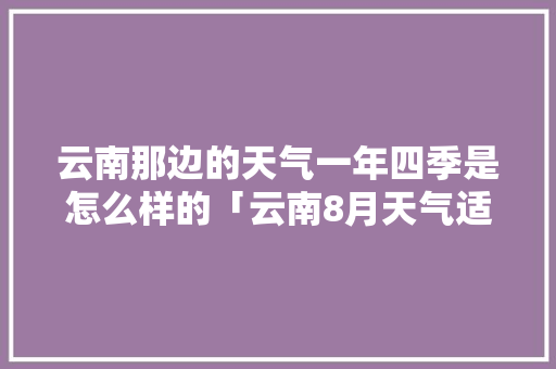 云南那边的天气一年四季是怎么样的「云南8月天气适合旅游吗」 云南那边的天气一年四季是怎么样的「云南8月天气适合旅游吗」 汽车常识