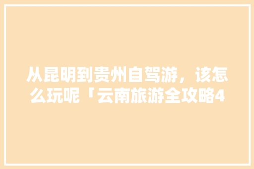 从昆明到贵州自驾游，该怎么玩呢「云南旅游全攻略4日游多少钱」 从昆明到贵州自驾游，该怎么玩呢「云南旅游全攻略4日游多少钱」 汽车常识