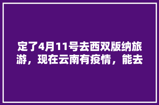 定了4月11号去西双版纳旅游，现在云南有疫情，能去吗「云南旅游攻略4月2天免费」 定了4月11号去西双版纳旅游，现在云南有疫情，能去吗「云南旅游攻略4月2天免费」 旅游攻略