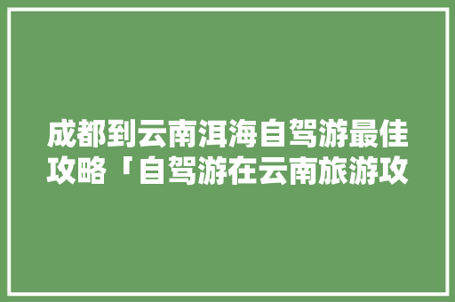 成都到云南洱海自驾游最佳攻略「自驾游在云南旅游攻略图」 成都到云南洱海自驾游最佳攻略「自驾游在云南旅游攻略图」 手机电脑
