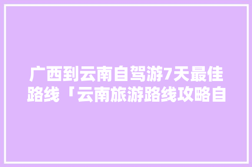 广西到云南自驾游7天最佳路线「云南旅游路线攻略自驾游路线图」 广西到云南自驾游7天最佳路线「云南旅游路线攻略自驾游路线图」 美食菜谱