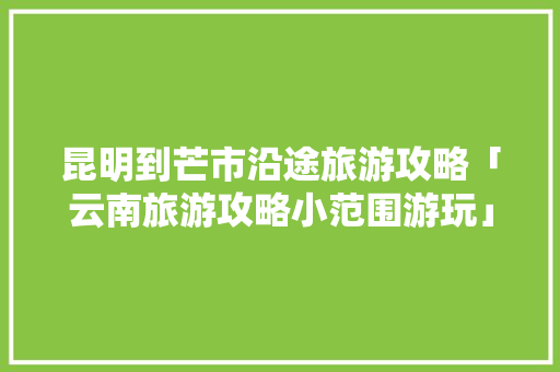 昆明到芒市沿途旅游攻略「云南旅游攻略小范围游玩」 昆明到芒市沿途旅游攻略「云南旅游攻略小范围游玩」 旅游攻略