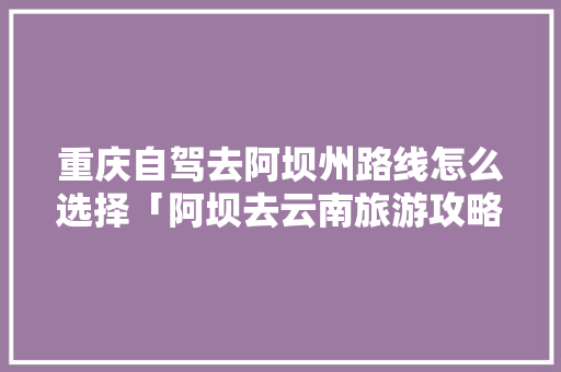 重庆自驾去阿坝州路线怎么选择「阿坝去云南旅游攻略路线图」 重庆自驾去阿坝州路线怎么选择「阿坝去云南旅游攻略路线图」 时尚穿搭
