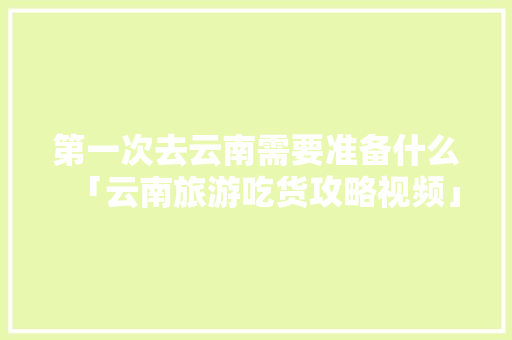 第一次去云南需要准备什么「云南旅游吃货攻略视频」 第一次去云南需要准备什么「云南旅游吃货攻略视频」 健康母婴