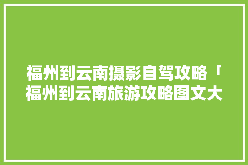 福州到云南摄影自驾攻略「福州到云南旅游攻略图文大全」 福州到云南摄影自驾攻略「福州到云南旅游攻略图文大全」 教育法律
