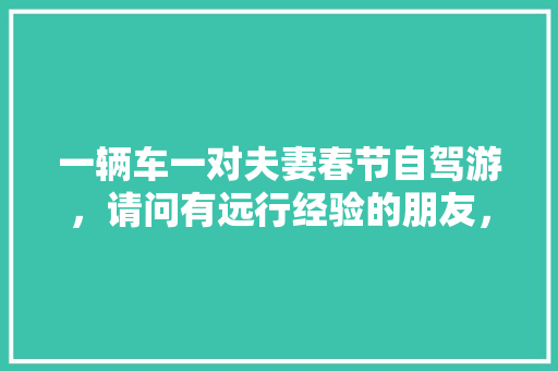 一辆车一对夫妻春节自驾游，请问有远行经验的朋友，要准备什么「去云南旅游盈江县攻略路线」 一辆车一对夫妻春节自驾游，请问有远行经验的朋友，要准备什么「去云南旅游盈江县攻略路线」 旅游攻略