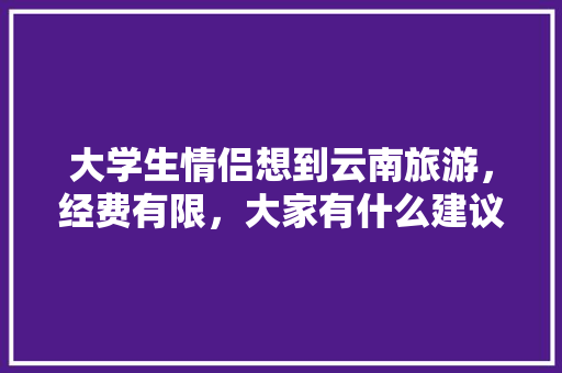 大学生情侣想到云南旅游，经费有限，大家有什么建议「情侣去云南旅游攻略穷游视频」 大学生情侣想到云南旅游，经费有限，大家有什么建议「情侣去云南旅游攻略穷游视频」 美食菜谱