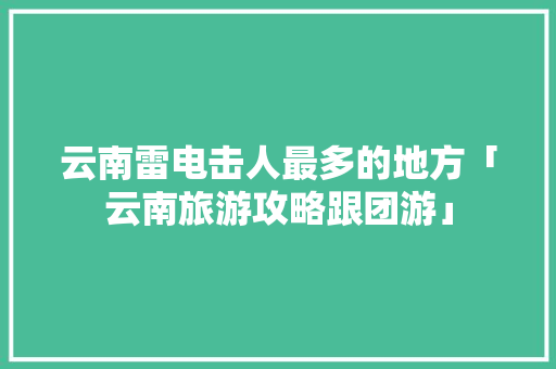 云南雷电击人最多的地方「云南旅游攻略跟团游」 云南雷电击人最多的地方「云南旅游攻略跟团游」 手机电脑