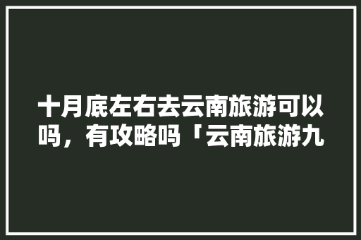 十月底左右去云南旅游可以吗，有攻略吗「云南旅游九月攻略最新版下载」 十月底左右去云南旅游可以吗，有攻略吗「云南旅游九月攻略最新版下载」 时尚穿搭