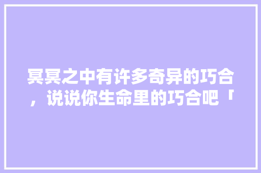 冥冥之中有许多奇异的巧合，说说你生命里的巧合吧「云南旅游飞丽江攻略路线图」 冥冥之中有许多奇异的巧合，说说你生命里的巧合吧「云南旅游飞丽江攻略路线图」 手机电脑