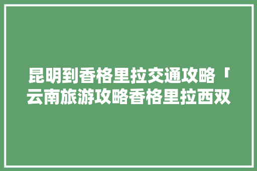 昆明到香格里拉交通攻略「云南旅游攻略香格里拉西双版纳」 昆明到香格里拉交通攻略「云南旅游攻略香格里拉西双版纳」 时尚穿搭