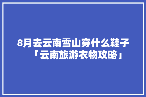 8月去云南雪山穿什么鞋子「云南旅游衣物攻略」 8月去云南雪山穿什么鞋子「云南旅游衣物攻略」 美食菜谱