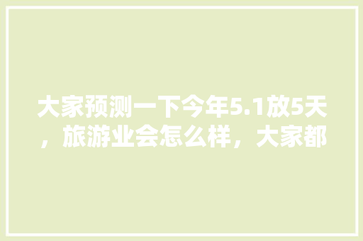 大家预测一下今年5.1放5天，旅游业会怎么样，大家都会去哪「江西去云南旅游要多少钱」 大家预测一下今年5.1放5天，旅游业会怎么样，大家都会去哪「江西去云南旅游要多少钱」 教育法律