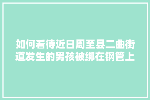 如何看待近日周至县二曲街道发生的男孩被绑在钢管上折磨致死的案件「小乐山是云南哪座名山的古称」 如何看待近日周至县二曲街道发生的男孩被绑在钢管上折磨致死的案件「小乐山是云南哪座名山的古称」 时尚穿搭