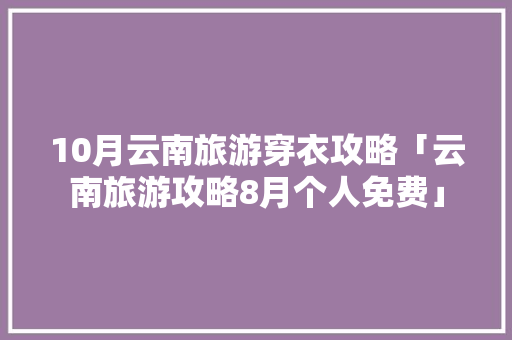 10月云南旅游穿衣攻略「云南旅游攻略8月个人免费」 10月云南旅游穿衣攻略「云南旅游攻略8月个人免费」 时尚穿搭