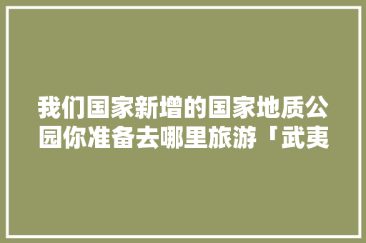我们国家新增的国家地质公园你准备去哪里旅游「武夷山到云南旅游攻略路线」 我们国家新增的国家地质公园你准备去哪里旅游「武夷山到云南旅游攻略路线」 健康母婴
