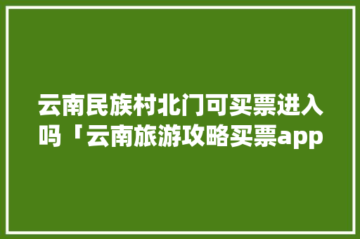 云南民族村北门可买票进入吗「云南旅游攻略买票app」 云南民族村北门可买票进入吗「云南旅游攻略买票app」 教育法律