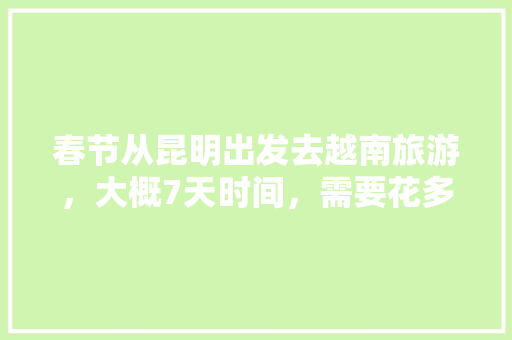 春节从昆明出发去越南旅游，大概7天时间，需要花多少钱「过年去云南旅游7天攻略图」 春节从昆明出发去越南旅游，大概7天时间，需要花多少钱「过年去云南旅游7天攻略图」 时尚穿搭