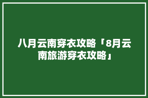 八月云南穿衣攻略「8月云南旅游穿衣攻略」 八月云南穿衣攻略「8月云南旅游穿衣攻略」 汽车常识