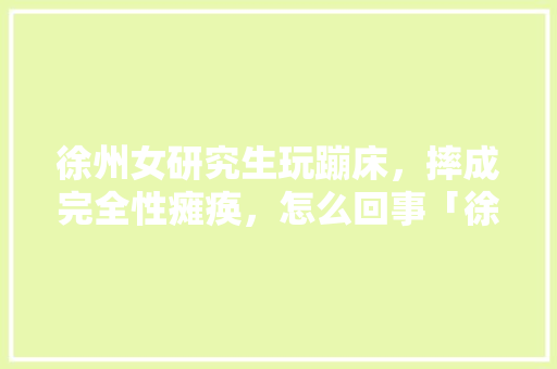 徐州女研究生玩蹦床，摔成完全性瘫痪，怎么回事「徐州表哥的表是真的吗」 徐州女研究生玩蹦床，摔成完全性瘫痪，怎么回事「徐州表哥的表是真的吗」 健康母婴
