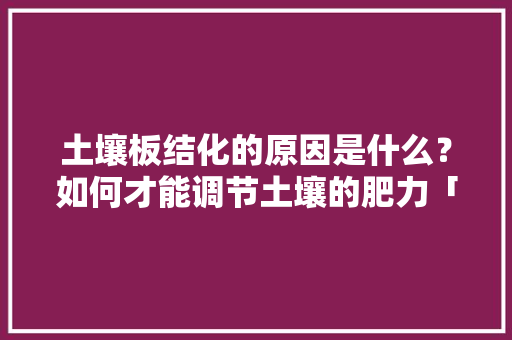 土壤板结化的原因是什么？如何才能调节土壤的肥力「心动昆明」 土壤板结化的原因是什么？如何才能调节土壤的肥力「心动昆明」 健康母婴
