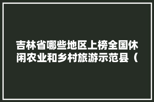 吉林省哪些地区上榜全国休闲农业和乡村旅游示范县（市、区）名单「斗门去云南旅游攻略图片」 吉林省哪些地区上榜全国休闲农业和乡村旅游示范县（市、区）名单「斗门去云南旅游攻略图片」 美食菜谱