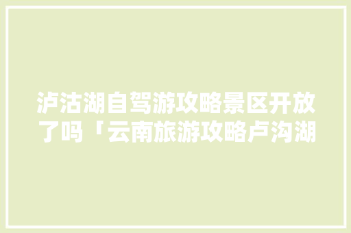 泸沽湖自驾游攻略景区开放了吗「云南旅游攻略卢沟湖景区」 泸沽湖自驾游攻略景区开放了吗「云南旅游攻略卢沟湖景区」 教育法律