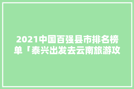 2021中国百强县市排名榜单「泰兴出发去云南旅游攻略路线」 2021中国百强县市排名榜单「泰兴出发去云南旅游攻略路线」 汽车常识