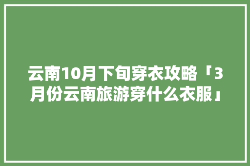 云南10月下旬穿衣攻略「3月份云南旅游穿什么衣服」 云南10月下旬穿衣攻略「3月份云南旅游穿什么衣服」 旅游攻略