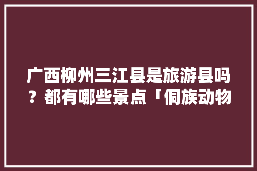 广西柳州三江县是旅游县吗？都有哪些景点「侗族动物」 广西柳州三江县是旅游县吗？都有哪些景点「侗族动物」 旅游攻略