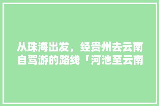 从珠海出发，经贵州去云南自驾游的路线「河池至云南旅游攻略路线」 从珠海出发，经贵州去云南自驾游的路线「河池至云南旅游攻略路线」 美食菜谱