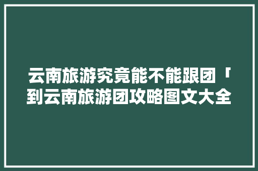 云南旅游究竟能不能跟团「到云南旅游团攻略图文大全」 云南旅游究竟能不能跟团「到云南旅游团攻略图文大全」 美食菜谱